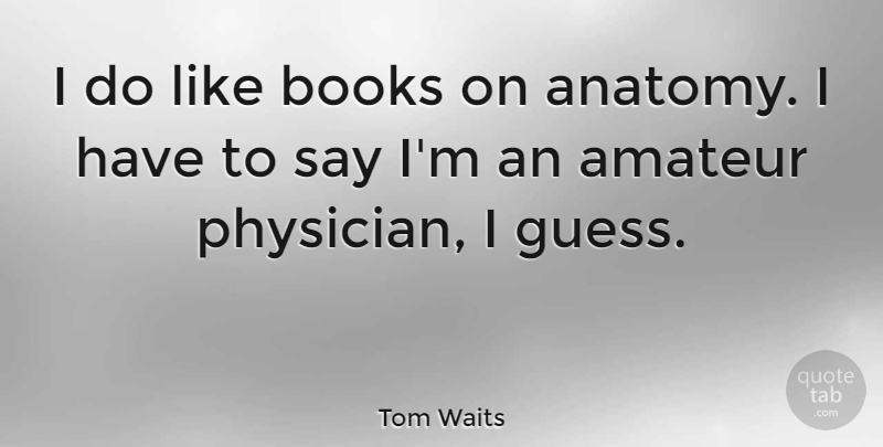 Tom Waits Quote About Book, Physicians, Anatomy: I Do Like Books On...