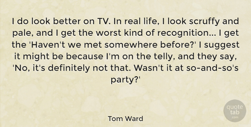 Tom Ward Quote About Definitely, Life, Met, Might, Somewhere: I Do Look Better On...