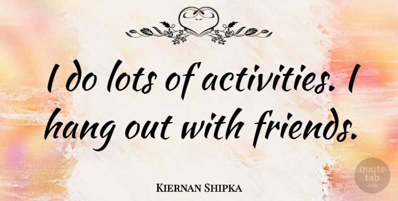 Kiernan Shipka Quote About Hanging Out, Activity: I Do Lots Of Activities...