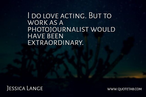 Jessica Lange Quote About Acting, Photojournalists, Has Beens: I Do Love Acting But...