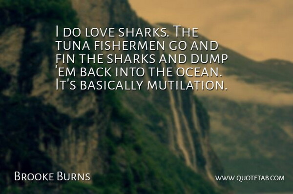 Brooke Burns Quote About Basically, Dump, Fishermen, Love, Sharks: I Do Love Sharks The...