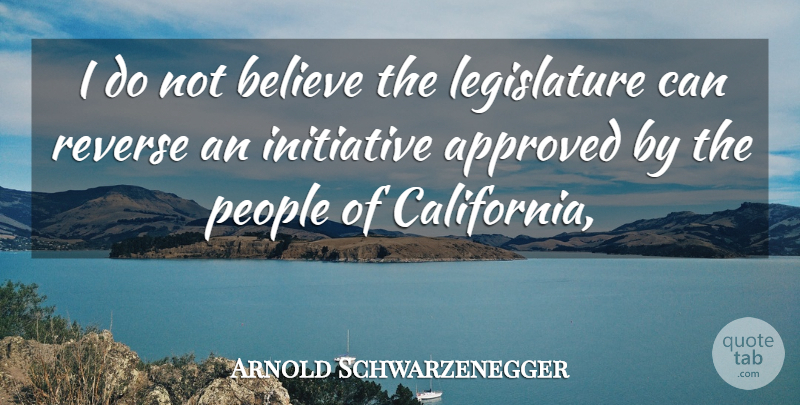 Arnold Schwarzenegger Quote About Approved, Believe, Initiative, People, Reverse: I Do Not Believe The...