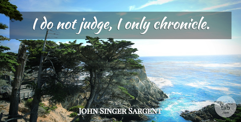 John Singer Sargent Quote About Judging, Chronicles, Do Not Judge: I Do Not Judge I...