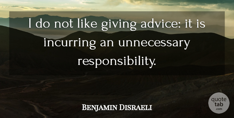Benjamin Disraeli Quote About Responsibility, Giving, Advice: I Do Not Like Giving...
