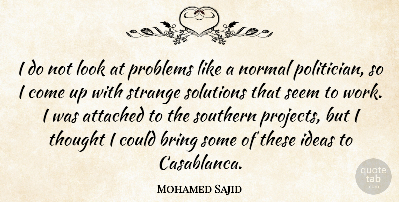 Mohamed Sajid Quote About Attached, Bring, Ideas, Normal, Problems: I Do Not Look At...