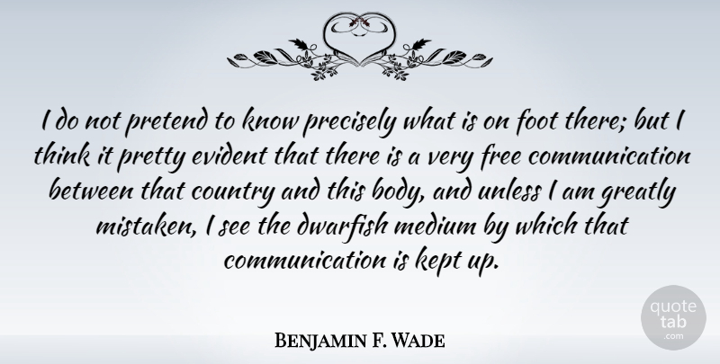 Benjamin F. Wade Quote About Communication, Country, Evident, Foot, Free: I Do Not Pretend To...
