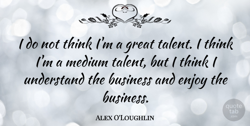 Alex O'Loughlin Quote About Thinking, Talent, Enjoy: I Do Not Think Im...