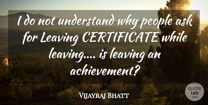 Vijayraj Bhatt Quote About Achievement, Ask, Leaving, People, Understand: I Do Not Understand Why...