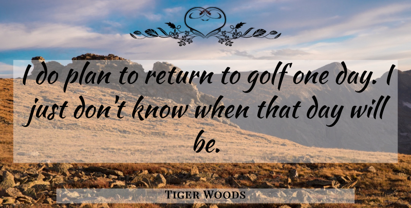 Tiger Woods Quote About Golf, One Day, Return: I Do Plan To Return...