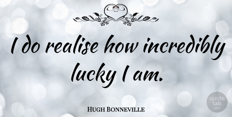 Hugh Bonneville Quote About Lucky, Realising: I Do Realise How Incredibly...
