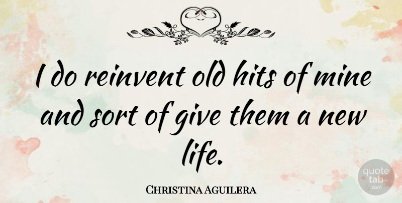 Christina Aguilera Quote About Giving, New Life, Mines: I Do Reinvent Old Hits...