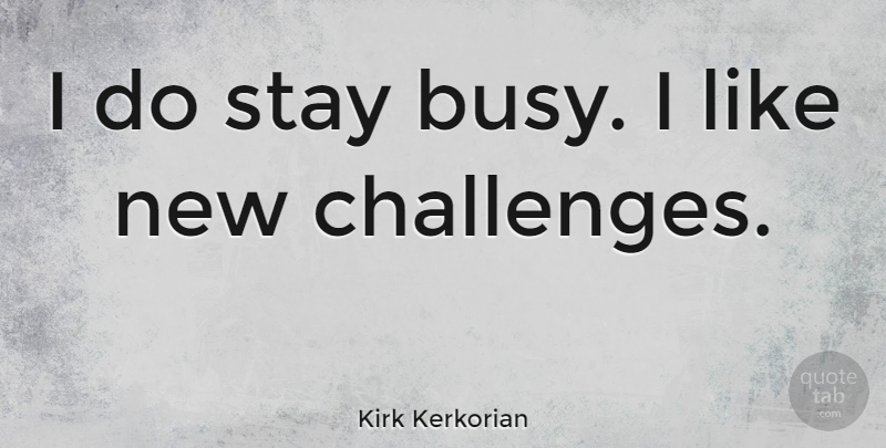 Kirk Kerkorian Quote About Challenges, Busy, New Challenges: I Do Stay Busy I...
