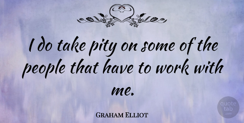 Graham Elliot Quote About People, Work: I Do Take Pity On...