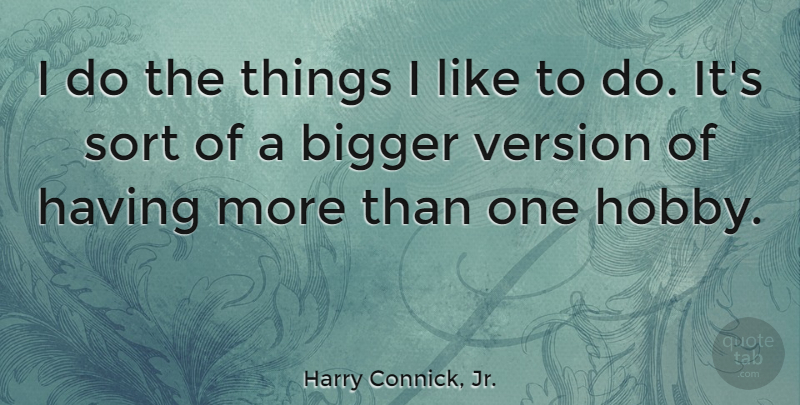 Harry Connick, Jr. Quote About Hobbies, Bigger, Versions: I Do The Things I...