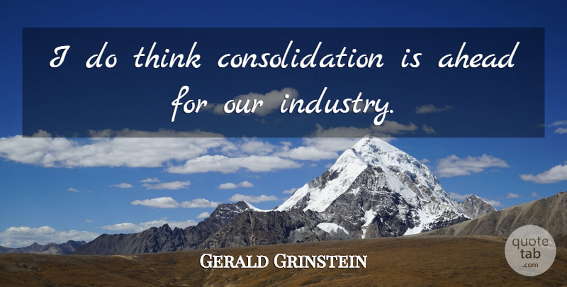 Gerald Grinstein Quote About Ahead: I Do Think Consolidation Is...