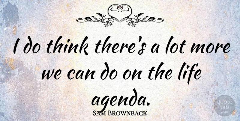 Sam Brownback Quote About Thinking, Agendas, Can Do: I Do Think Theres A...