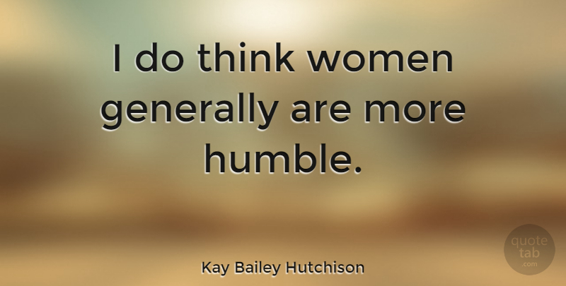 Kay Bailey Hutchison Quote About Humble, Thinking: I Do Think Women Generally...