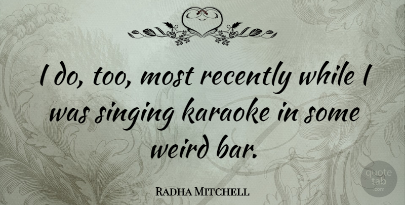 Radha Mitchell Quote About Karaoke, Recently: I Do Too Most Recently...