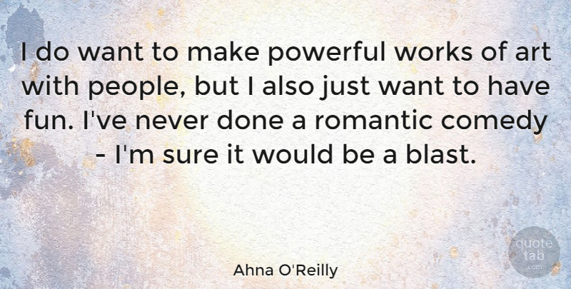 Ahna O'Reilly Quote About Art, Comedy, Powerful, Romantic, Sure: I Do Want To Make...