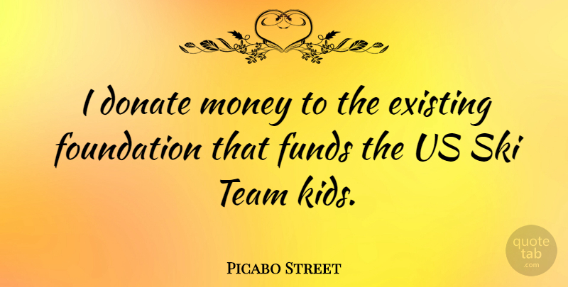 Picabo Street Quote About Team, Kids, Foundation: I Donate Money To The...