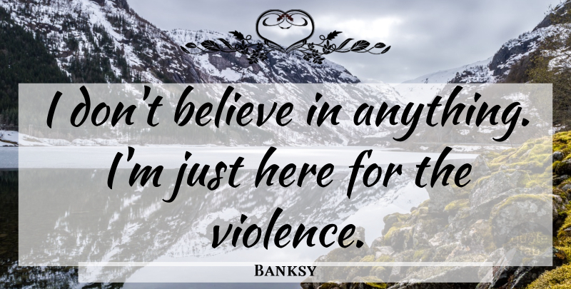 Banksy Quote About Believe, Violence, Dont Believe: I Dont Believe In Anything...