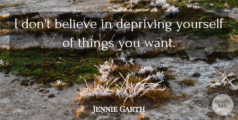 Jennie Garth Quote About Believe, Want, Depriving Yourself: I Dont Believe In Depriving...