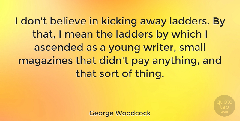George Woodcock Quote About Believe, Canadian Writer, Kicking, Ladders, Magazines: I Dont Believe In Kicking...