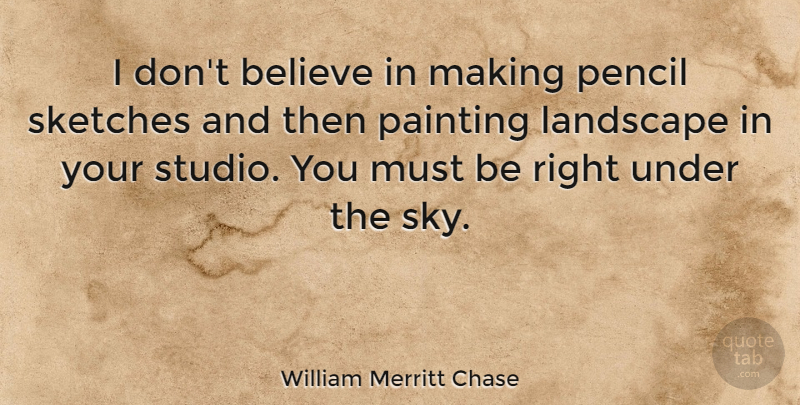 William Merritt Chase Quote About Believe, Sky, Landscape: I Dont Believe In Making...
