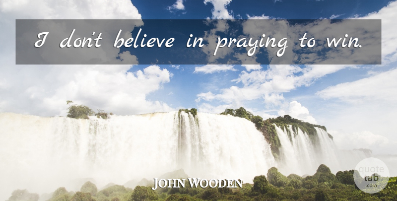 John Wooden Quote About Believe, Winning, Praying: I Dont Believe In Praying...