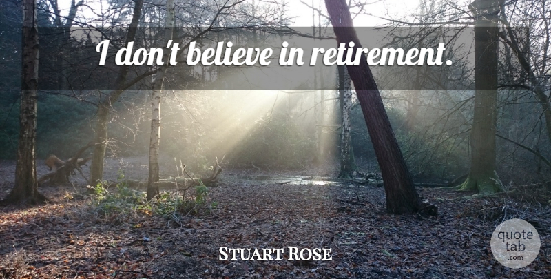 Stuart Rose Quote About Retirement, Believe, Dont Believe: I Dont Believe In Retirement...