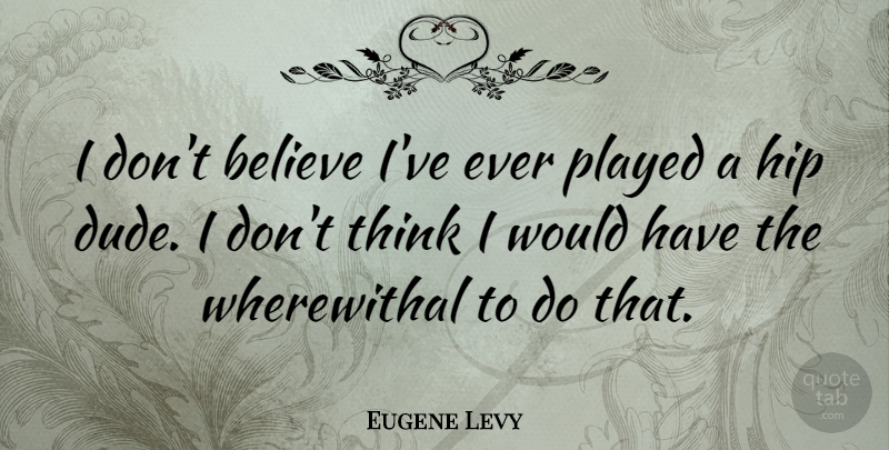Eugene Levy Quote About Believe, Thinking, Hips: I Dont Believe Ive Ever...
