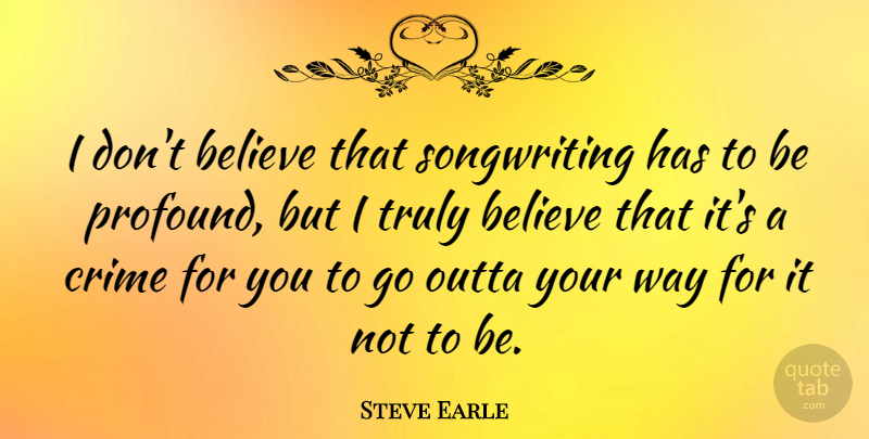 Steve Earle Quote About Believe, Profound, Way: I Dont Believe That Songwriting...