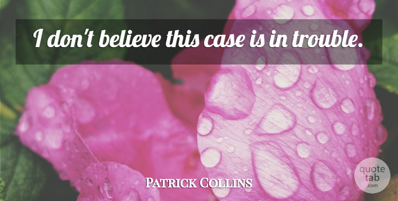 Patrick Collins Quote About Believe, Case, Trouble: I Dont Believe This Case...