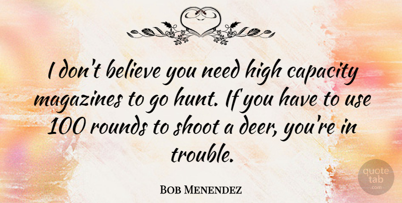 Bob Menendez Quote About Believe, Capacity, Magazines, Rounds, Shoot: I Dont Believe You Need...