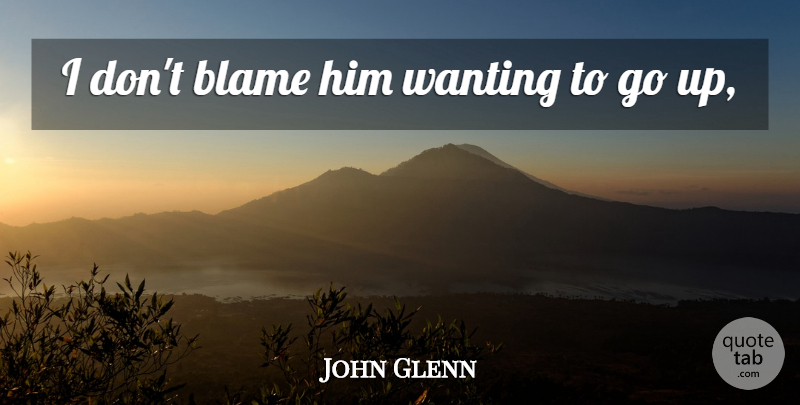 John Glenn Quote About Blame, Wanting: I Dont Blame Him Wanting...