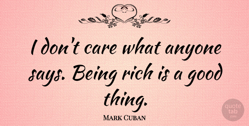 Mark Cuban Quote About Care, Rich, Good Things: I Dont Care What Anyone...