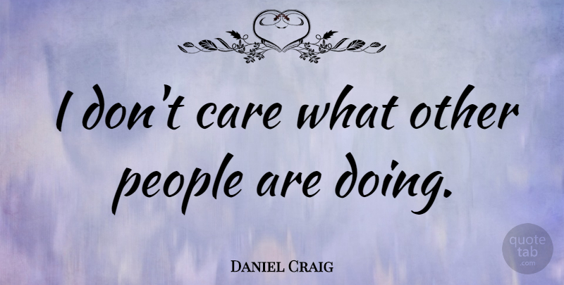 Daniel Craig Quote About Care, People: I Dont Care What Other...