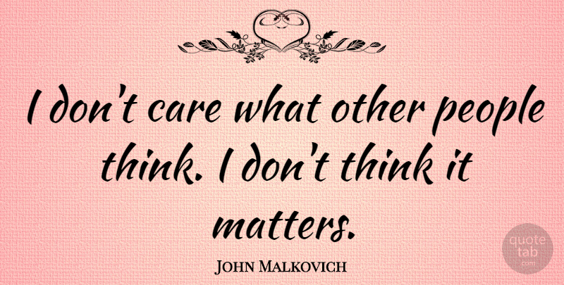 John Malkovich Quote About Thinking, People, Care: I Dont Care What Other...