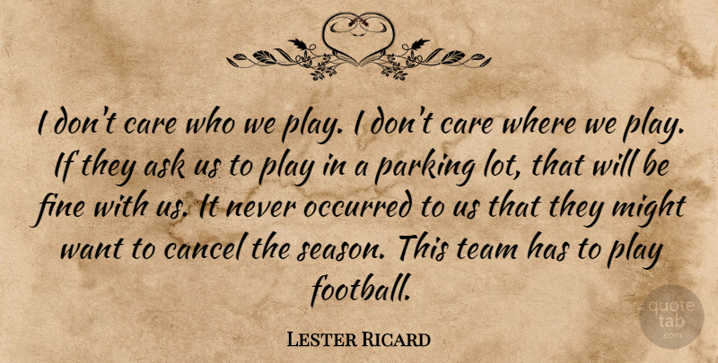 Lester Ricard Quote About Ask, Cancel, Care, Fine, Might: I Dont Care Who We...