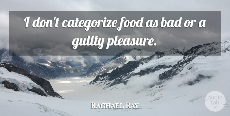 Rachael Ray Quote About Guilty, Pleasure, Guilty Pleasure: I Dont Categorize Food As...