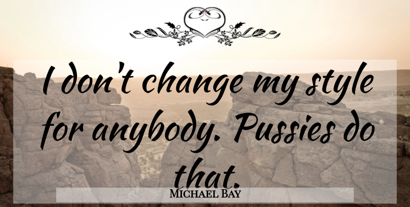 Michael Bay Quote About Style, Pussy, Dont Change: I Dont Change My Style...