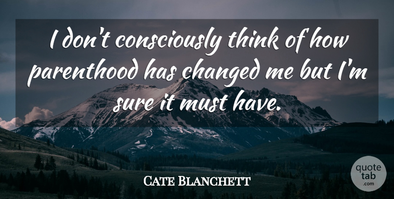 Cate Blanchett Quote About Thinking, Parenthood, Changed: I Dont Consciously Think Of...