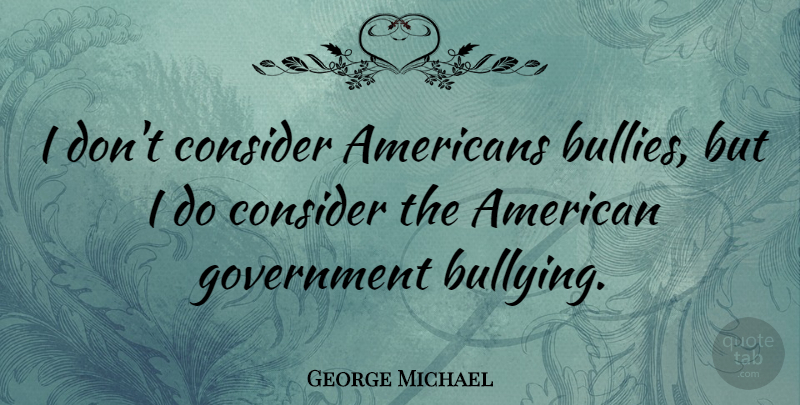 George Michael Quote About Bullying, Government, Bully: I Dont Consider Americans Bullies...