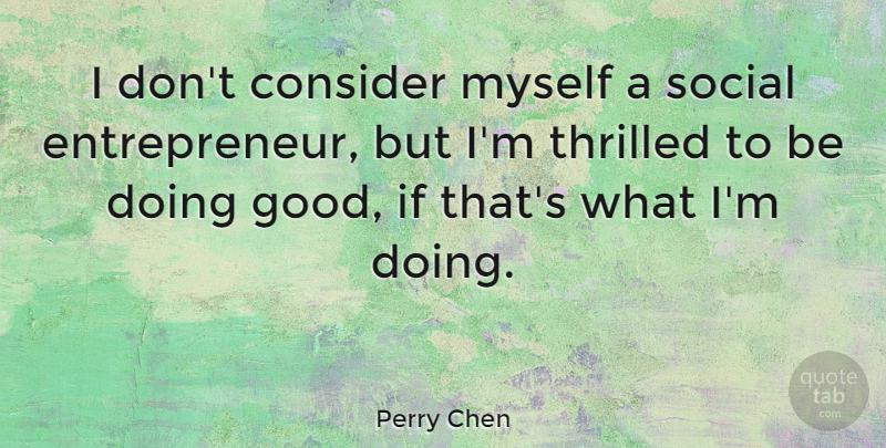 Perry Chen Quote About Good, Thrilled: I Dont Consider Myself A...