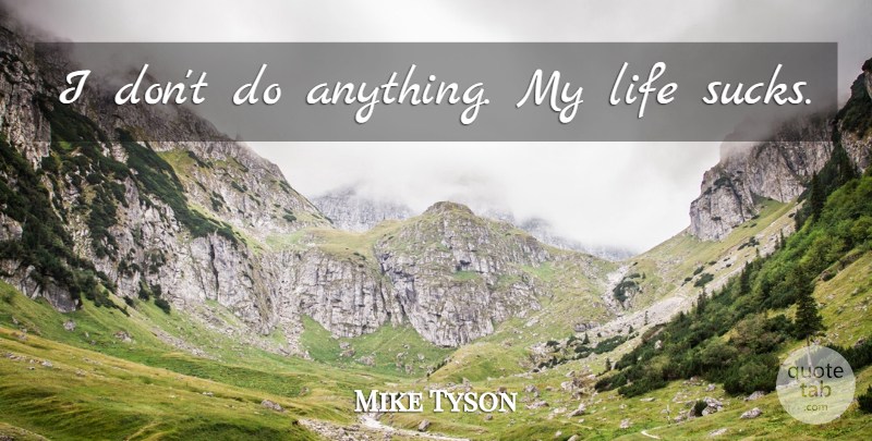 Mike Tyson Quote About Life Sucks: I Dont Do Anything My...