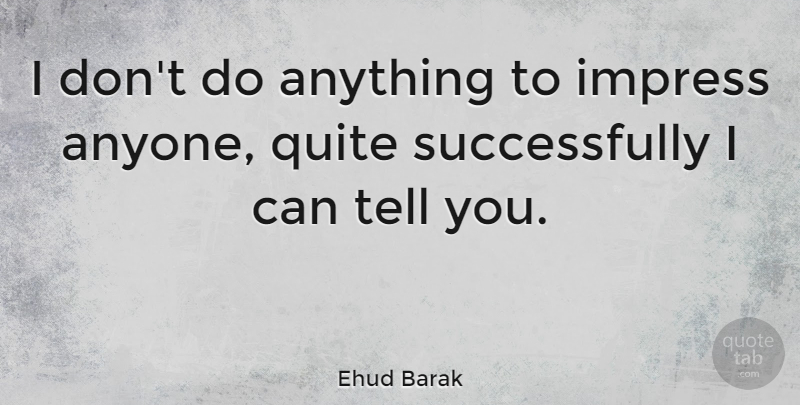 Ehud Barak Quote About Impress, I Can: I Dont Do Anything To...