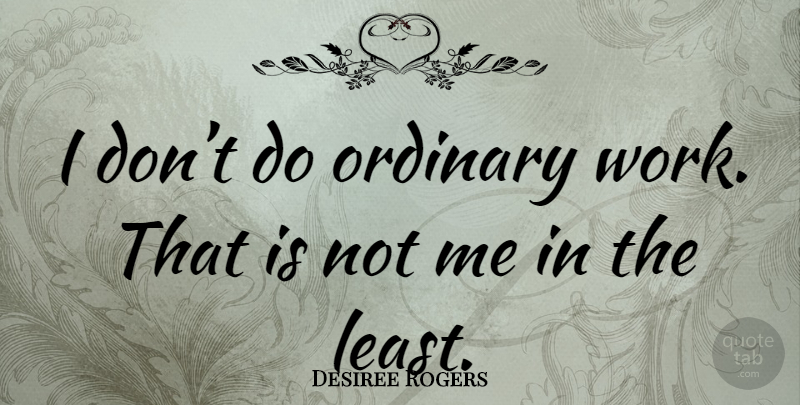 Desiree Rogers Quote About Ordinary: I Dont Do Ordinary Work...