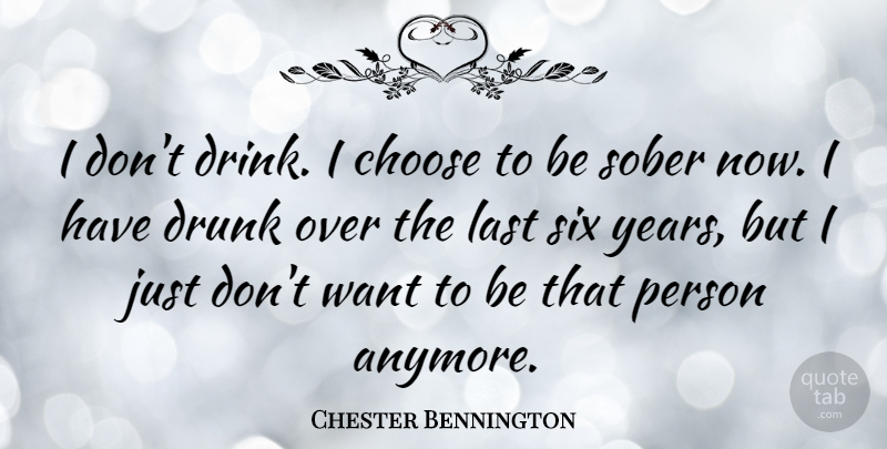 Chester Bennington Quote About Years, Drunk, Want: I Dont Drink I Choose...