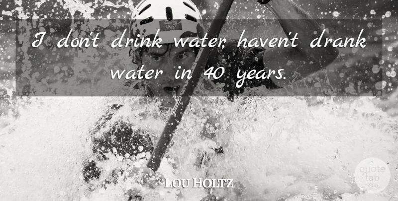 Lou Holtz Quote About Years, Water, Drink: I Dont Drink Water Havent...