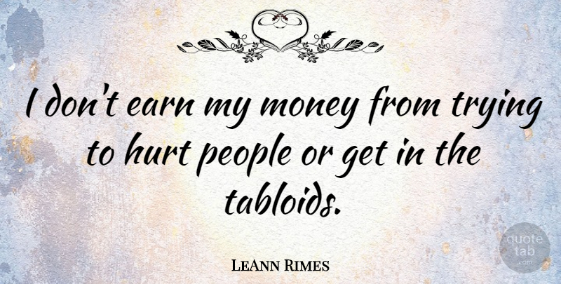 LeAnn Rimes Quote About Hurt, People, Trying: I Dont Earn My Money...